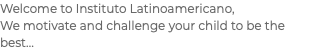 Welcome to Instituto Latinoamericano, We motivate and challenge your child to be the best...